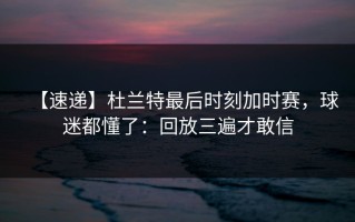 【速递】杜兰特最后时刻加时赛，球迷都懂了：回放三遍才敢信