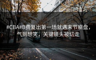 #CBA#B费复出第一场就遇末节崩盘，气到想笑，关键镜头被切走