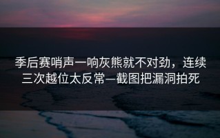 季后赛哨声一响灰熊就不对劲，连续三次越位太反常—截图把漏洞拍死