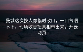 曼城这次换人像临时改口，一口气咽不下，现场收音把真相带出来，开云网页