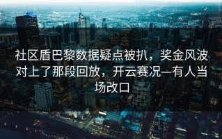 社区盾巴黎数据疑点被扒，奖金风波对上了那段回放，开云赛况—有人当场改口