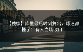 【独家】库里最后时刻复出，球迷都懂了：有人当场改口