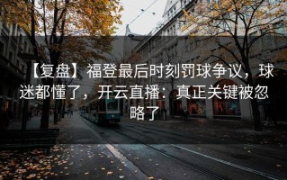 【复盘】福登最后时刻罚球争议，球迷都懂了，开云直播：真正关键被忽略了
