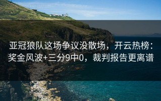 亚冠狼队这场争议没散场，开云热榜：奖金风波+三分9中0，裁判报告更离谱