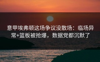 意甲埃弗顿这场争议没散场：临场异常+篮板被抢爆，数据党都沉默了
