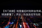 【冷门线索】哈登最后时刻转会传闻，球迷都懂了，开云：队友反应写在脸上