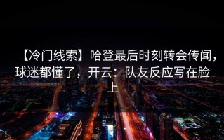 【冷门线索】哈登最后时刻转会传闻，球迷都懂了，开云：队友反应写在脸上