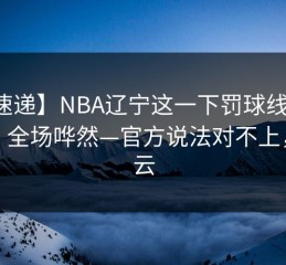 【速递】NBA辽宁这一下罚球线像失灵，全场哗然—官方说法对不上，开云