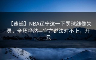 【速递】NBA辽宁这一下罚球线像失灵，全场哗然—官方说法对不上，开云