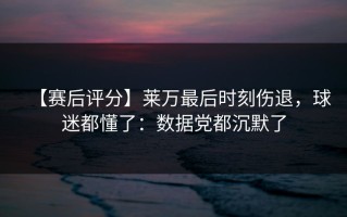 【赛后评分】莱万最后时刻伤退，球迷都懂了：数据党都沉默了