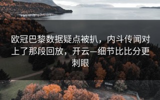 欧冠巴黎数据疑点被扒，内斗传闻对上了那段回放，开云—细节比比分更刺眼