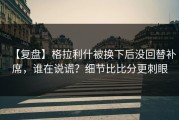 【复盘】格拉利什被换下后没回替补席，谁在说谎？细节比比分更刺眼