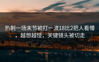 热刺一场末节被打一波18比2把人看懵，越想越怪，关键镜头被切走