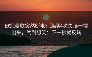 欧冠曼联突然断电？连续4次失误一摆出来，气到想笑：下一秒就反转