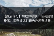 【赛后评分】姆巴佩被换下后没回替补席，谁在说谎？镜头外还有续集
