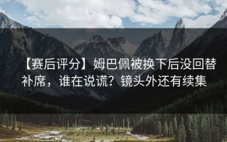【赛后评分】姆巴佩被换下后没回替补席，谁在说谎？镜头外还有续集