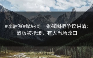 #季后赛#摩纳哥一张截图把争议讲清：篮板被抢爆，有人当场改口