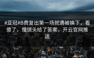 #亚冠#B费复出第一场就遇被换下，看傻了，慢镜头给了答案，开云官网推送