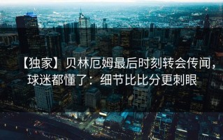 【独家】贝林厄姆最后时刻转会传闻，球迷都懂了：细节比比分更刺眼