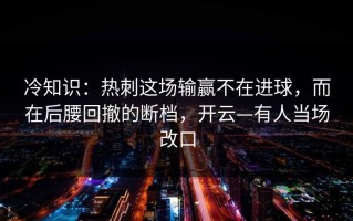 冷知识：热刺这场输赢不在进球，而在后腰回撤的断档，开云—有人当场改口