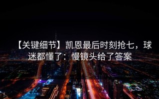 【关键细节】凯恩最后时刻抢七，球迷都懂了：慢镜头给了答案