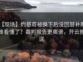 【现场】约基奇被换下后没回替补席，谁看懂了？裁判报告更离谱，开云推送