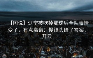 【图说】辽宁被吹掉那球后全队表情变了，有点离谱：慢镜头给了答案，开云