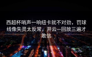 西超杯哨声一响纽卡就不对劲，罚球线像失灵太反常，开云—回放三遍才敢信