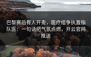 巴黎赛后有人开麦，医疗组争执直指队医：一句话把气氛点燃，开云官网推送