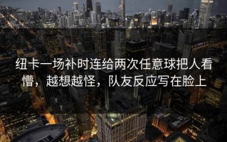纽卡一场补时连给两次任意球把人看懵，越想越怪，队友反应写在脸上