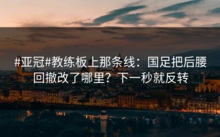 #亚冠#教练板上那条线：国足把后腰回撤改了哪里？下一秒就反转