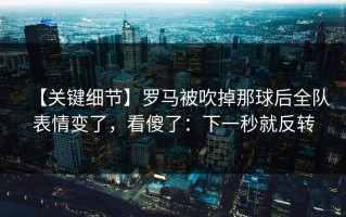 【关键细节】罗马被吹掉那球后全队表情变了，看傻了：下一秒就反转