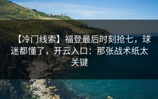 【冷门线索】福登最后时刻抢七，球迷都懂了，开云入口：那张战术纸太关键