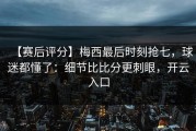 【赛后评分】梅西最后时刻抢七，球迷都懂了：细节比比分更刺眼，开云入口
