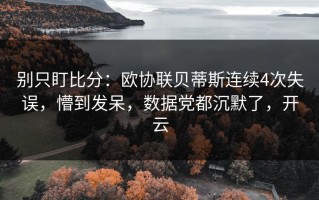 别只盯比分：欧协联贝蒂斯连续4次失误，懵到发呆，数据党都沉默了，开云