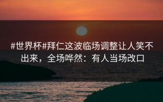 #世界杯#拜仁这波临场调整让人笑不出来，全场哗然：有人当场改口