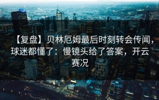 【复盘】贝林厄姆最后时刻转会传闻，球迷都懂了：慢镜头给了答案，开云赛况