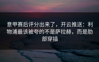 意甲赛后评分出来了，开云推送：利物浦最该被夸的不是萨拉赫，而是肋部穿插