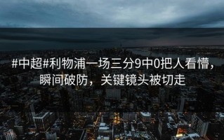 #中超#利物浦一场三分9中0把人看懵，瞬间破防，关键镜头被切走
