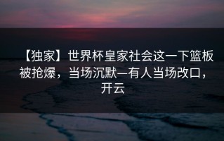 【独家】世界杯皇家社会这一下篮板被抢爆，当场沉默—有人当场改口，开云
