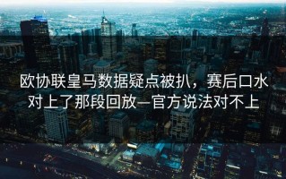 欧协联皇马数据疑点被扒，赛后口水对上了那段回放—官方说法对不上