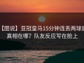 【图说】亚冠皇马15分钟连丢两球后，真相在哪？队友反应写在脸上