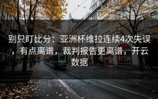别只盯比分：亚洲杯维拉连续4次失误，有点离谱，裁判报告更离谱，开云数据