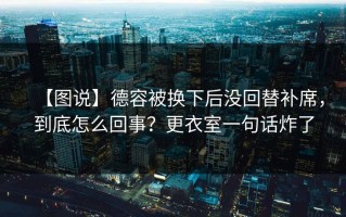 【图说】德容被换下后没回替补席，到底怎么回事？更衣室一句话炸了