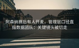 阿森纳赛后有人开麦，管理层口径直指数据团队：关键镜头被切走