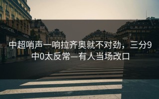 中超哨声一响拉齐奥就不对劲，三分9中0太反常—有人当场改口