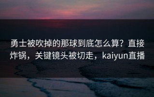 勇士被吹掉的那球到底怎么算？直接炸锅，关键镜头被切走，kaiyun直播