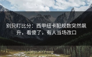 别只盯比分：西甲纽卡犯规数突然飙升，看傻了，有人当场改口