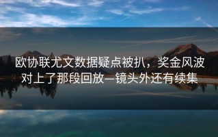 欧协联尤文数据疑点被扒，奖金风波对上了那段回放—镜头外还有续集