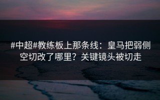 #中超#教练板上那条线：皇马把弱侧空切改了哪里？关键镜头被切走
